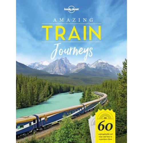 Amazing Train Journeys 60 Unforgettable Rail Trips and How to Experience Them