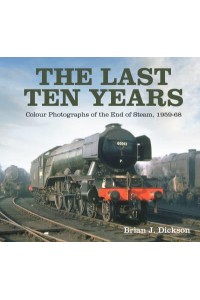 The Last Ten Years Colour Photographs of the End of Steam, 1959-68