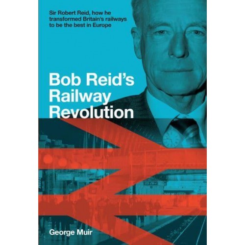 Bob Reid's Railway Revolution Sir Robert Reid, How He Transformed Britain's Railways to Be the Best in Europe