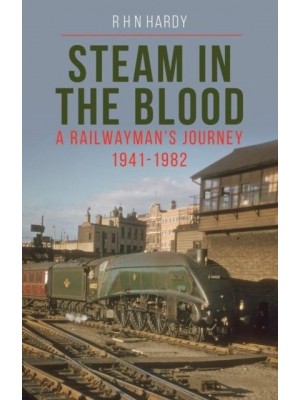 Steam in the Blood A Railwayman's Journey 1941-1982