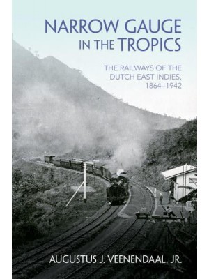Narrow Gauge in the Tropics The Railways of the Dutch East Indies, 1864-1942 - Railroads Past and Present