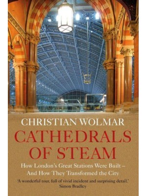 Cathedrals of Steam How London's Great Stations Were Built and How They Transformed the City