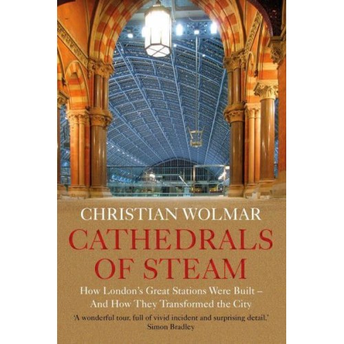 Cathedrals of Steam How London's Great Stations Were Built and How They Transformed the City