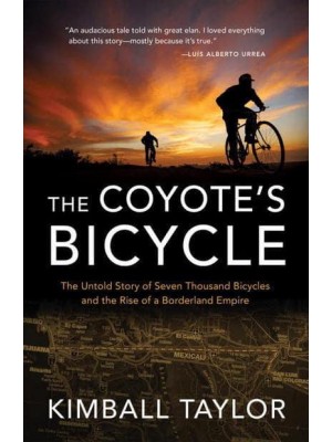 The Coyote's Bicycle The Untold Story of Seven Thousand Bicycles and the Rise of a Borderland Empire