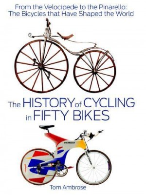 The History of Cycling in Fifty Bikes From the Velocipede to the Pinarello: The Bicycles That Have Shaped the World