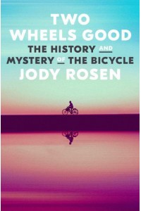 Two Wheels Good The History and Mystery of the Bicycle