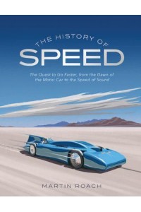 The History of Speed The Quest to Go Faster, from the Dawn of the Motor Car to the Speed of Sound