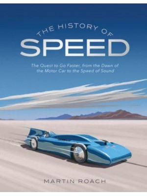 The History of Speed The Quest to Go Faster, from the Dawn of the Motor Car to the Speed of Sound