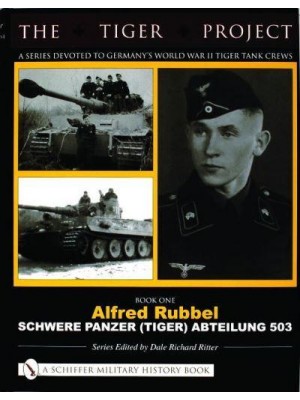 THE TIGER PROJECT: A Series Devoted to Germany's World War II Tiger Tank Crews Book One - Alfred Rubbel - Schwere Panzer (Tiger) Abteilung 503