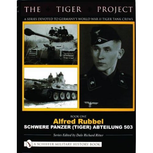 THE TIGER PROJECT: A Series Devoted to Germany's World War II Tiger Tank Crews Book One - Alfred Rubbel - Schwere Panzer (Tiger) Abteilung 503