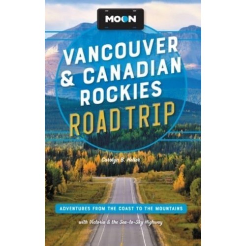 Moon Vancouver & Canadian Rockies Road Trip (Third Edition) Adventures from the Coast to the Mountains, With Victoria and the Sea-to-Sky Highway