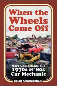 When the Wheels Come Off More Confessions of a 1970S & '80S Car Mechanic