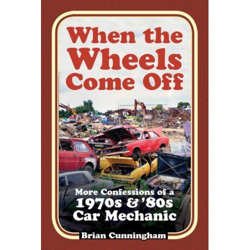 When the Wheels Come Off More Confessions of a 1970S & '80S Car Mechanic
