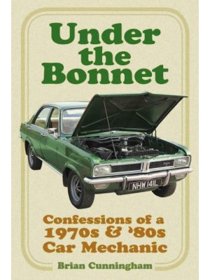 Under the Bonnet Confessions of a 1970S & '80S Car Mechanic