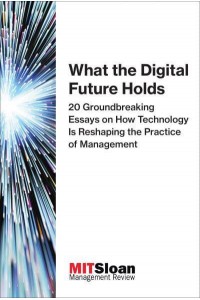 What the Digital Future Holds 20 Groundbreaking Essays on How Technology Is Reshaping the Practice of Management - The Digital Future of Management