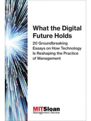 What the Digital Future Holds 20 Groundbreaking Essays on How Technology Is Reshaping the Practice of Management - The Digital Future of Management