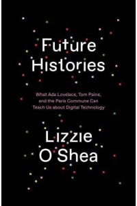 Future Histories What Ada Lovelace, Tom Paine, and the Paris Commune Can Teach Us About Digital Technology