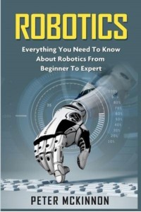 Robotics Everything You Need to Know About Robotics from Beginner to Expert