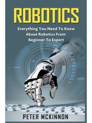 Robotics Everything You Need to Know About Robotics from Beginner to Expert
