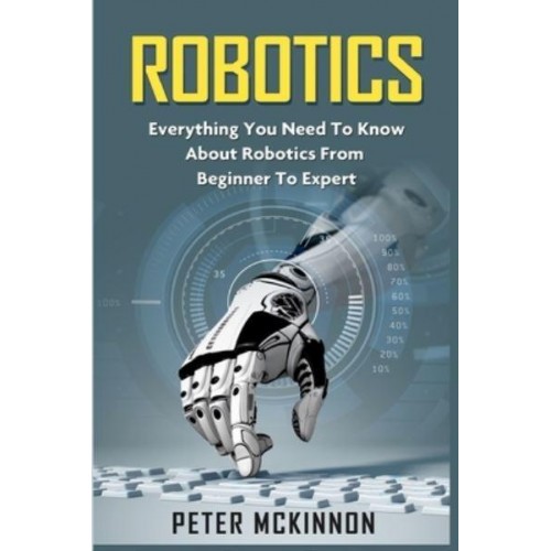 Robotics Everything You Need to Know About Robotics from Beginner to Expert