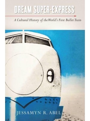 Dream Super-Express A Cultural History of the World's First Bullet Train - Studies of the Weatherhead East Asian Institute, Columbia University