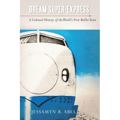 Dream Super-Express A Cultural History of the World's First Bullet Train - Studies of the Weatherhead East Asian Institute, Columbia University