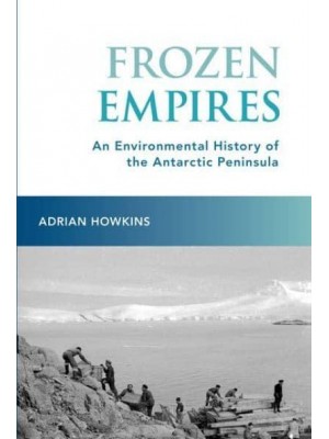 Frozen Empires An Environmental History of the Antarctic Peninsula