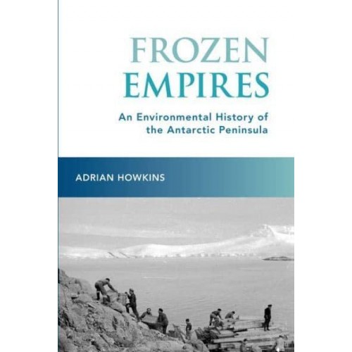 Frozen Empires An Environmental History of the Antarctic Peninsula