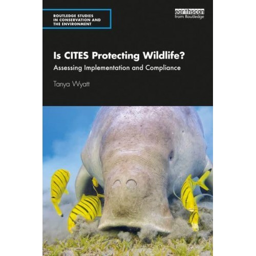 Is CITES Protecting Wildlife?: Assessing Implementation and Compliance - Routledge Studies in Conservation and the Environment