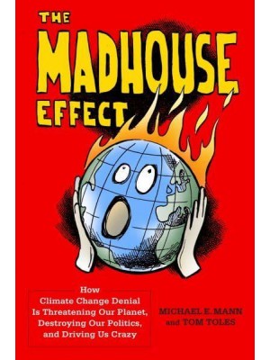 The Madhouse Effect How Climate Change Denial Is Threatening Our Planet, Destroying Our Politics, and Driving Us Crazy