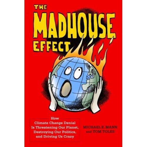 The Madhouse Effect How Climate Change Denial Is Threatening Our Planet, Destroying Our Politics, and Driving Us Crazy