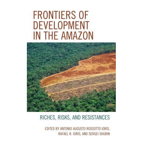Frontiers of Development in the Amazon Riches, Risks, and Resistances