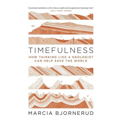 Timefulness How Thinking Like a Geologist Can Help Save the World