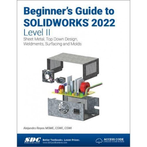 Beginner's Guide to SOLIDWORKS 2022. Level II Sheet Metal, Top Down Design, Weldments, Surfacing and Molds