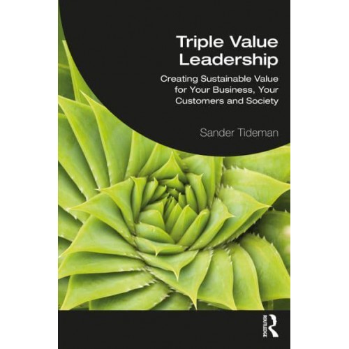 Triple Value Leadership: Creating Sustainable Value for Your Business, Your Customers and Society