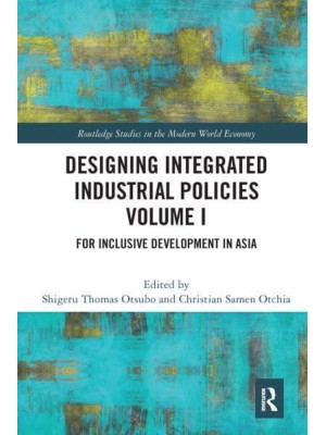 Designing Integrated Industrial Policies Volume I: For Inclusive Development in Asia - Routledge Studies in the Modern World Economy