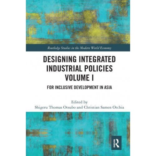 Designing Integrated Industrial Policies Volume I: For Inclusive Development in Asia - Routledge Studies in the Modern World Economy