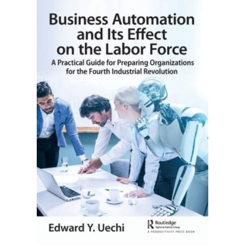 Business Automation and Its Effect on the Labor Force: A Practical Guide for Preparing Organizations for the Fourth Industrial Revolution