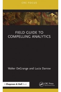 Field Guide to Compelling Analytics - Chapman and Hall/CRC Focus Case Studies in Analytics and OR