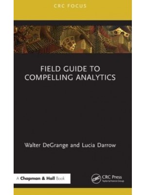 Field Guide to Compelling Analytics - Chapman and Hall/CRC Focus Case Studies in Analytics and OR