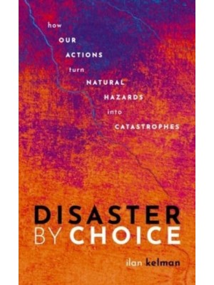 Disaster by Choice How Our Actions Turn Natural Hazards Into Catastrophes