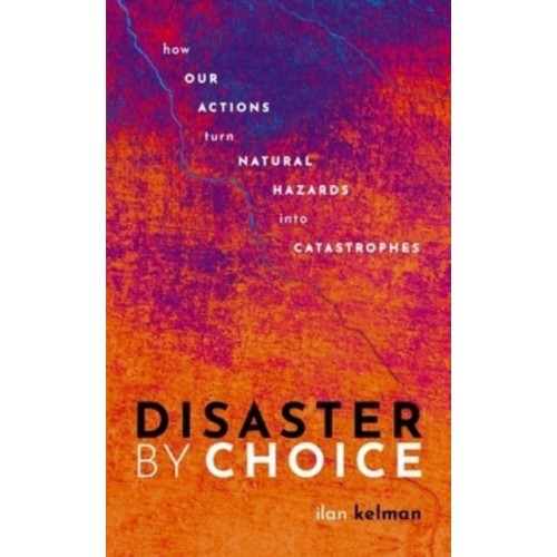 Disaster by Choice How Our Actions Turn Natural Hazards Into Catastrophes
