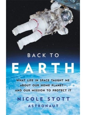 Back to Earth What Life in Space Taught Me About Our Home Planet - And Our Mission to Protect It