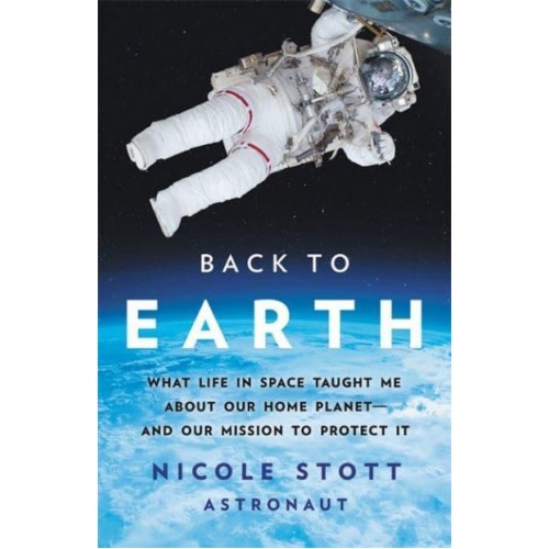 Back to Earth What Life in Space Taught Me About Our Home Planet - And Our Mission to Protect It