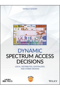 Dynamic Spectrum Access Decisions Local, Distributed, Centralized and Hybrid Designs - IEEE Press