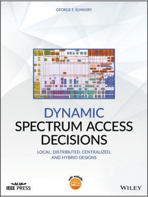 Dynamic Spectrum Access Decisions Local, Distributed, Centralized and Hybrid Designs - IEEE Press