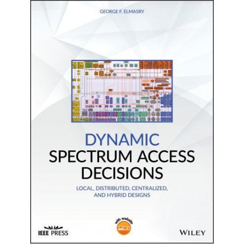 Dynamic Spectrum Access Decisions Local, Distributed, Centralized and Hybrid Designs - IEEE Press