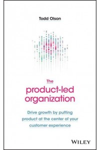 The Product-Led Organization Drive Growth by Putting Product at the Center of Your Customer Experience