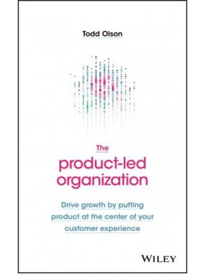 The Product-Led Organization Drive Growth by Putting Product at the Center of Your Customer Experience