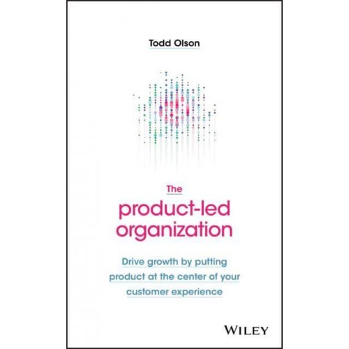The Product-Led Organization Drive Growth by Putting Product at the Center of Your Customer Experience